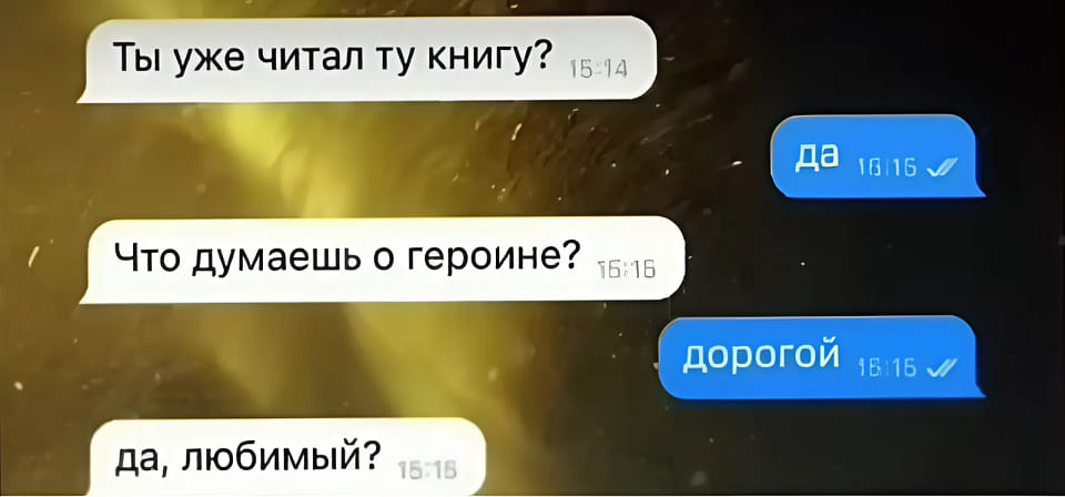 – Ты уже читал ту книгу?
– Да.
– Что думаешь о героине?
– Дорогой.
– Да, любимый?