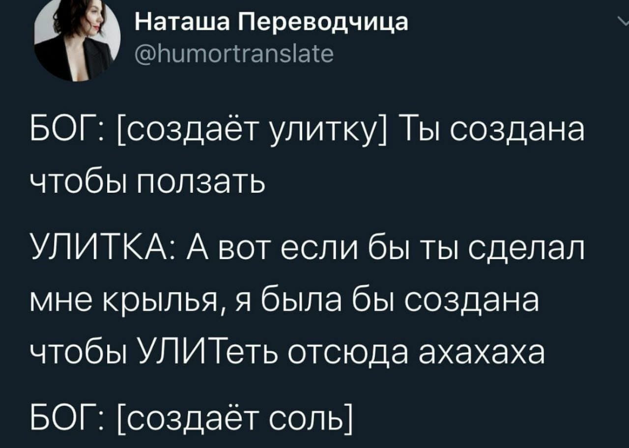 БОГ: [создаёт улитку] Ты создана чтобы ползать.
УЛИТКА: А вот если бы ты сделал мне крылья, я была бы создана чтобы УЛИТеть отсюда ахахаха.
БОГ: [создаёт соль]