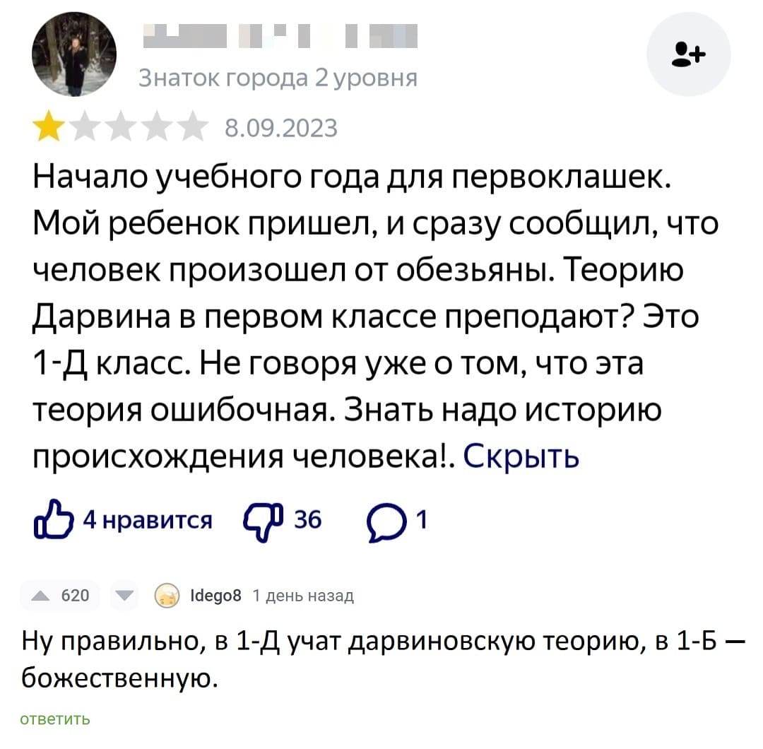 Начало учебного года для первоклашек. Мой ребенок пришел, и сразу сообщил, что человек произошел от обезьяны. Теорию Дарвина в первом классе преподают? Это 1-Д класс. Не говоря уже о том, что эта теория ошибочная. Знать надо историю происхождения человека!.
– Ну правильно, в 1-Д учат дарвиновскую теорию, в 1-Б — божественную.