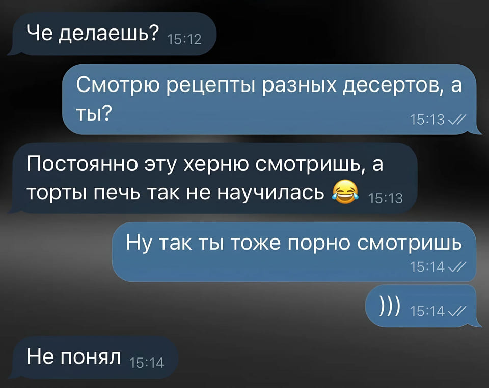 – Че делаешь?
– Смотрю рецепты разных десертов, а ты?
– Постоянно эту херню смотришь, а торты печь так не научилась.
– Ну так ты тоже порно смотришь.
– Не понял.