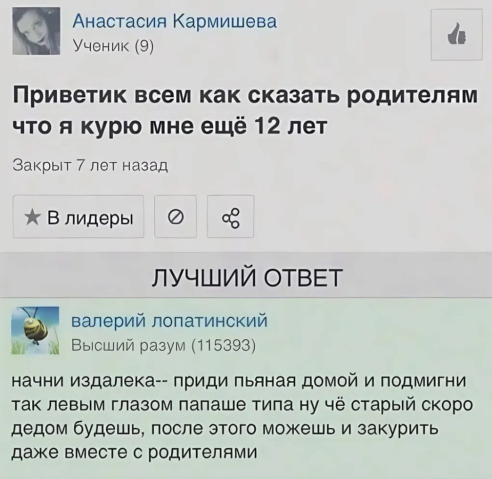 – Приветик всем, как сказать родителям, что я курю, мне ещё 12 лет.
– Начни издалека, приди пьяная домой и подмигни так левым глазом папаше типа ну чё старый скоро дедом будешь, после этого можешь и закурить даже вместе с родителями.