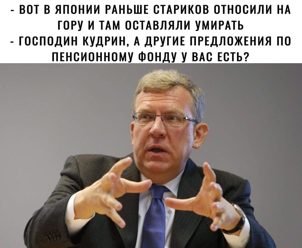 – Вот в Японии раньше стариков относили на гору и там оставляли умирать.
– Господин Кудрин, а другие предложения по пенсионному фонду у вас есть?