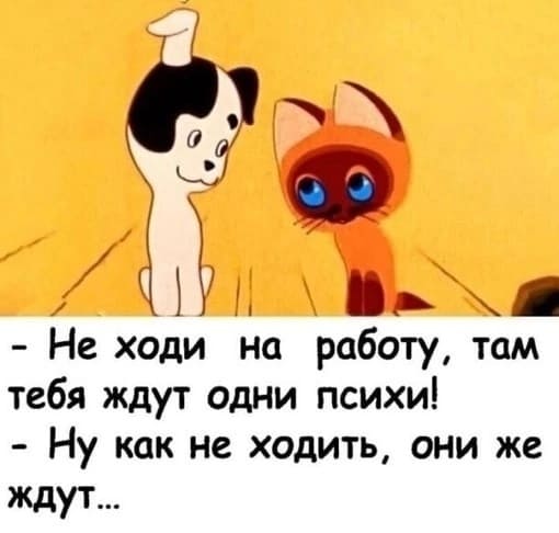 – Не ходи на работу, там тебя ждут одни психи!
– Ну как не ходить, они же ждут...