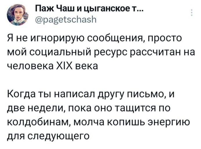 Я не игнорирую сообщения, просто мой социальный ресурс рассчитан на человека XIX века.
Когда ты написал другу письмо, и две недели, пока оно тащится по колдобинам, молча копишь энергию для следующего.