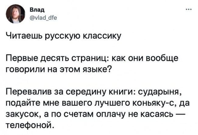 Читаешь русскую классику.
Первые десять страниц: как они вообще говорили на этом языке?
Перевалив за середину книги: сударыня, подайте мне вашего лучшего коньяку-с, да закусок, а по счетам оплачу не касаясь — телефоной.