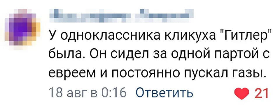 У одноклассника кликуха «Гитлер» была. Он сидел за одной партой с евреем и постоянно пускал газы.