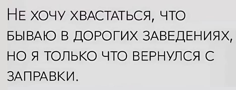 Не хочу хвастаться, что бываю в дорогих заведениях, но я только что вернулся с заправки.