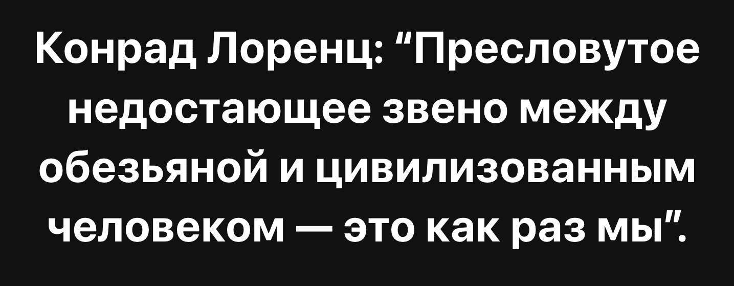 Конрад Лоренц: «Пресловутое недостающее звено между обезьяной и цивилизованным человеком — это как раз мы».