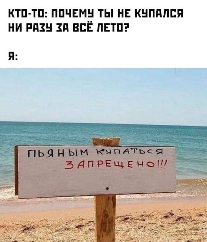 Кто-то: Почему ты не купался ни разу за всё лето?
Я: *Пьяным купаться запрещено!!!*