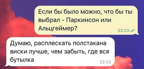 – Если бы было можно, что бы ты выбрал — Паркинсон или Альцгеймер?
– Думаю, расплескать полстакана виски лучше, чем забыть, где вся бутылка