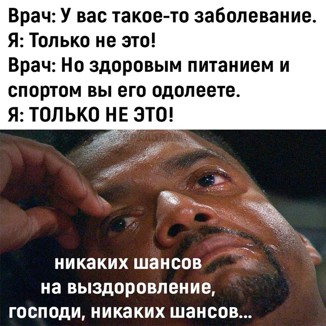 Врач: У вас такое-то заболевание.
Я: Только не это!
Врач: Но здоровым питанием и спортом вы его одолеете.
Я: ТОЛЬКО НЕ ЭТО!
*Никаких шансов на выздоровление, Господи, никаких шансов...*