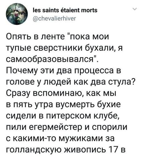 Опять в ленте «пока мои тупые сверстники бухали, я самообразовывался». Почему эти два процесса в голове у людей как два стула? Сразу вспоминаю, как мы в пять утра вусмерть бухие сидели в питерском клубе, пили егермейстер и спорили с какими-то мужиками за голландскую живопись 17 в.