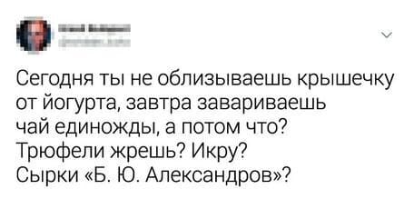 Сегодня ты не облизываешь крышечку от йогурта, завтра завариваешь чай единожды, а потом что? Трюфели жрешь? Икру? Сырки «Б. Ю. Александров»?