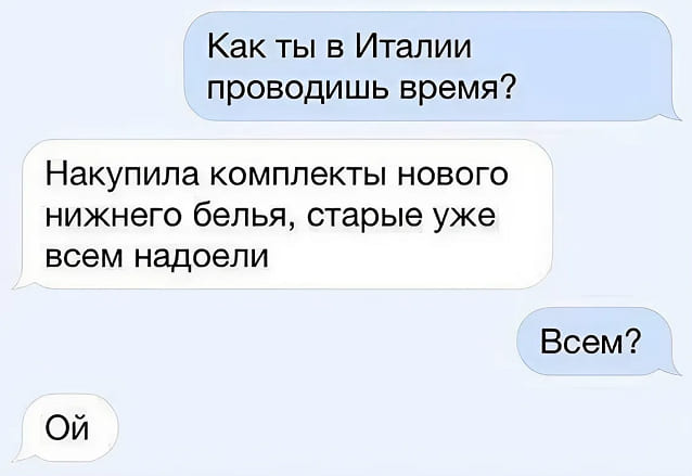 – Как ты в Италии проводишь время?
– Накупила комплекты нового нижнего белья, старые уже всем надоели.
– Всем?
– Ой.