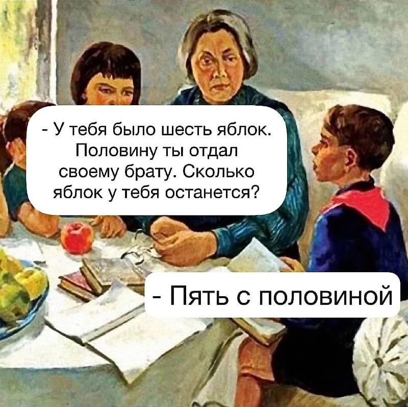 – У тебя было шесть яблок. Половину ты отдал своему брату. Сколько яблок у тебя останется?
– Пять с половиной.