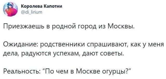 Приезжаешь в родной город из Москвы.
Ожидание: родственники спрашивают, как у меня дела, радуются успехам, дают советы.
Реальность: «По чём в Москве огурцы?»