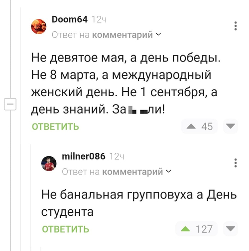 – Не девятое мая, а день победы. Не 8 марта, а международный женский день. Не 1 сентября, а день знаний. За**али!
– Не банальная групповуха, а День студента.