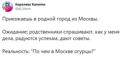 Приезжаешь в родной город из Москвы.
Ожидание: родственники спрашивают, как у меня дела, радуются успехам, дают советы.
Реальность: «По чём в Москве огурцы?»