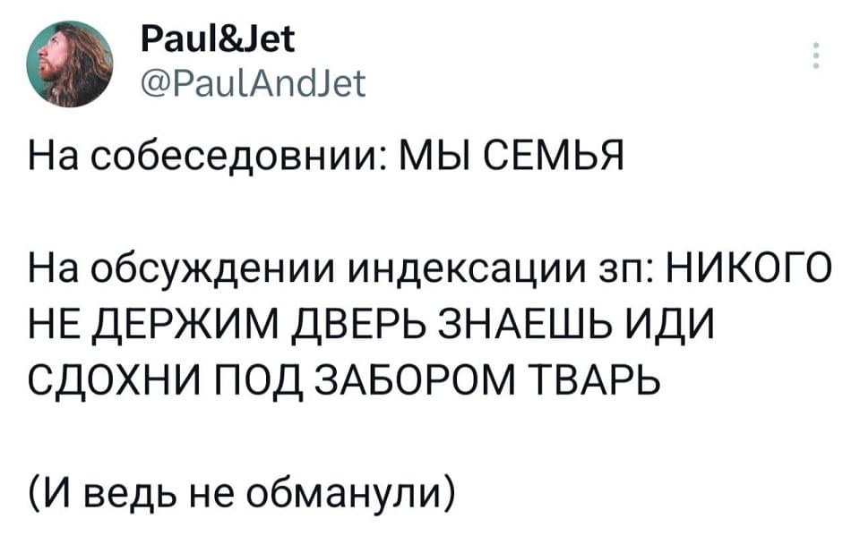 На собеседовании: МЫ СЕМЬЯ
На обсуждении индексации зп: НИКОГО НЕ ДЕРЖИМ ДВЕРЬ ЗНАЕШЬ ИДИ СДОХНИ ПОД ЗАБОРОМ ТВАРЬ.
(И ведь не обманули)