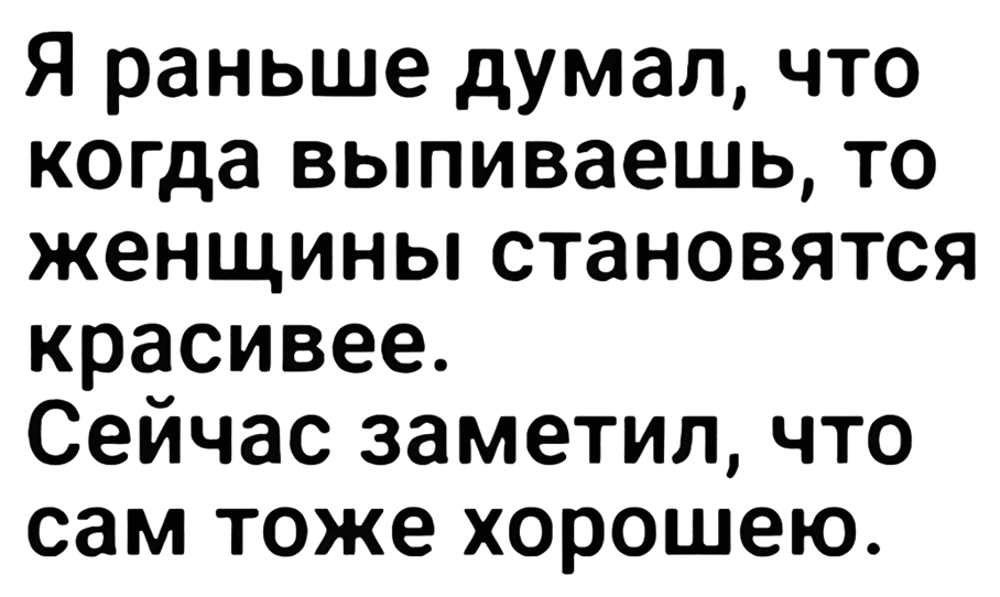 Я раньше думал, что когда выпиваешь, то женщины становятся красивее.
Сейчас заметил, что сам тоже хорошею.