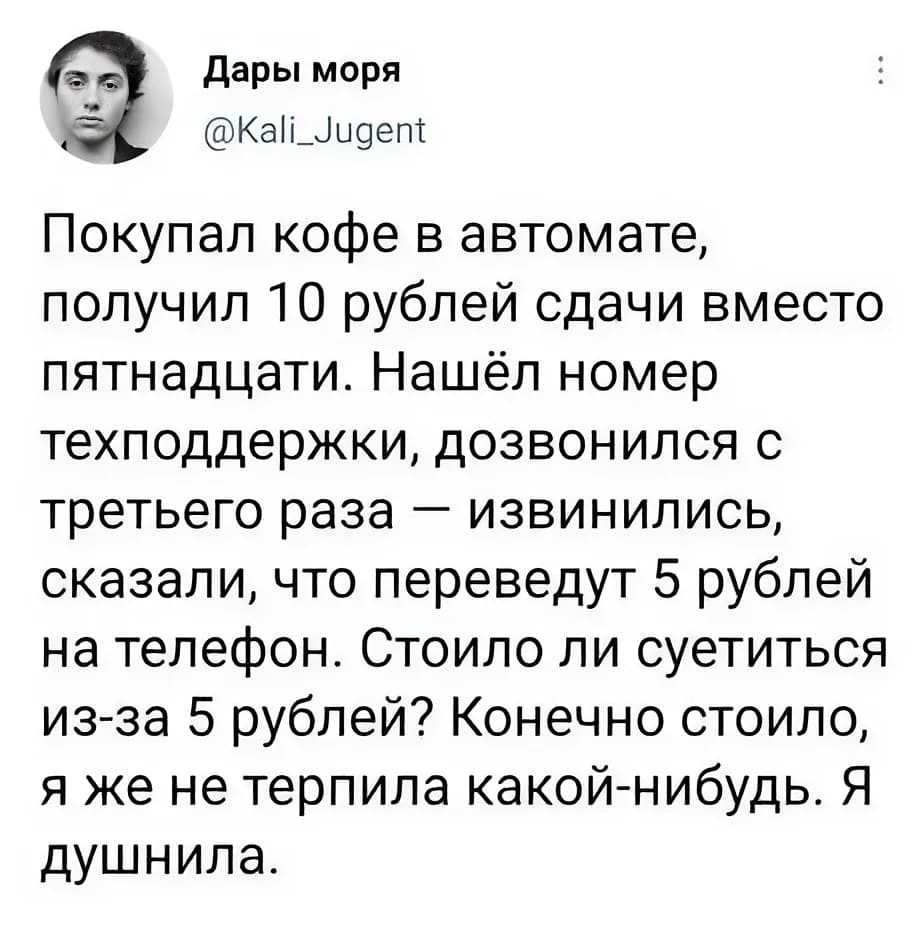 Покупал кофе в автомате, получил 10 рублей сдачи вместо пятнадцати. Нашёл номер техподдержки, дозвонился с третьего раза — извинились, сказали, что переведут 5 рублей на телефон. Стоило ли суетиться из-за 5 рублей? Конечно стоило, я же не терпила какой-нибудь. Я душнила.