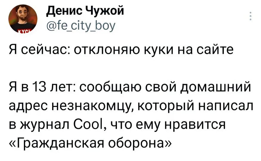 Я сейчас: *отклоняю куки на сайте*
Я в 13 лет: сообщаю свой домашний адрес незнакомцу, который написал в журнал Cool, что ему нравится «Гражданская оборона»