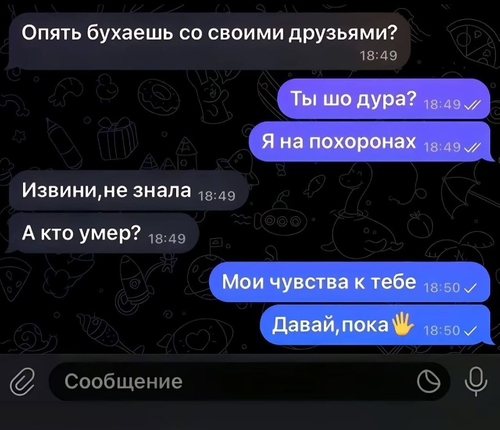 – Опять бухаешь со своими друзьями?
– Ты шо дура? Я на похоронах.
– Извини, не знала. А кто умер?
– Мои чувства к тебе. Давай, пока.