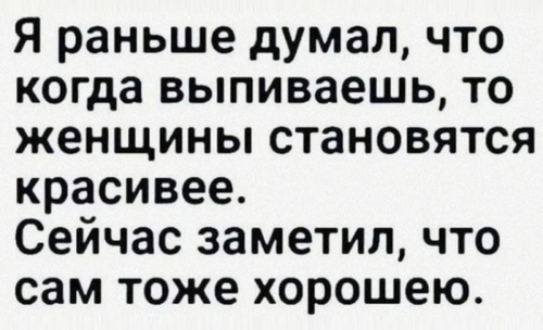 Я раньше думал, что когда выпиваешь, то женщины становятся красивее.
Сейчас заметил, что сам тоже хорошею.