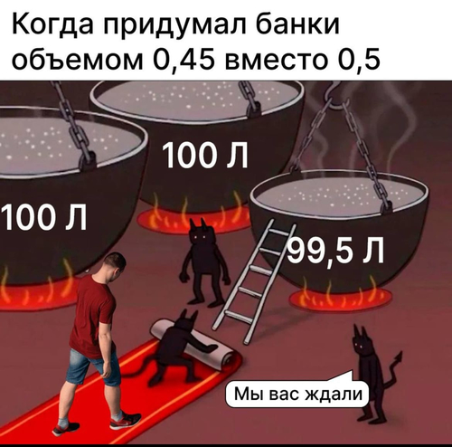 *Когда придумал банки объемом 0,45 вместо 0,5*
Черти в аду стоя перед котлами:
– Мы вас ждали!