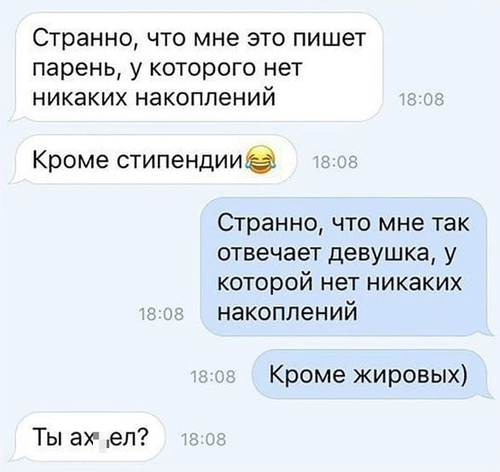 – Странно, что мне это пишет парень, у которого нет никаких накоплений, кроме стипендии.
– Странно, что мне так отвечает девушка, у которой нет никаких накоплений, кроме жировых.
– Ты ах*ел?