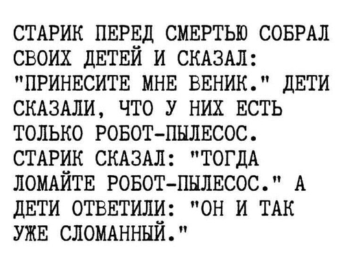 Старик перед смертью собрал своих детей и сказал: «Принесите мне веник.» Дети сказали, что у них есть только робот-пылесос.
Старик сказал: «Тогда ломайте робот-пылесос.» А дети ответили: «Он и так уже сломанный.»