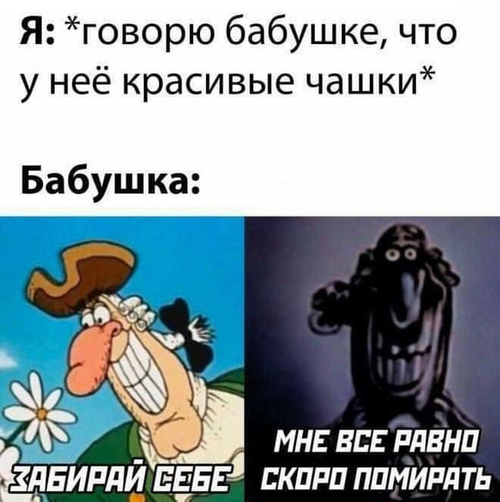 Я: *говорю бабушке, что у неё красивые чашки*
Бабушка: *Забирай, мне всё равно скоро помирать*