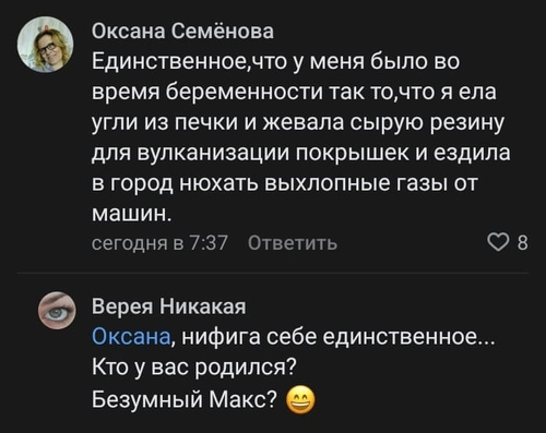 – Единственное, что у меня было во время беременности так то, что я ела угли из печки и жевала сырую резину для вулканизации покрышек и ездила в город нюхать выхлопные газы от машин.
– Нифига себе единственное... Кто у вас родился? Безумный Макс?