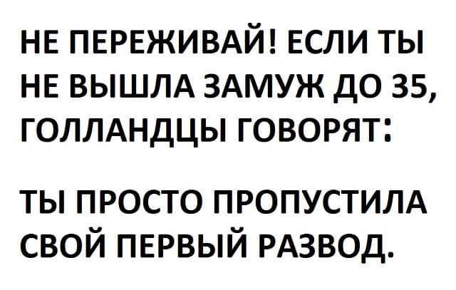 НЕ ПЕРЕЖИВАЙ! ЕСЛИ ТЫ НЕ ВЫШЛА ЗАМУЖ ДО 35, ГОЛЛАНДЦЫ ГОВОРЯТ:
ТЫ ПРОСТО ПРОПУСТИЛА СВОЙ ПЕРВЫЙ РАЗВОД.