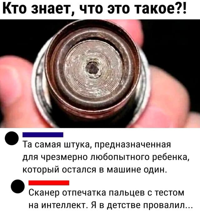 – Кто знает, что это такое?!
*Автомобильный прикуриватель*
– Та самая штука, предназначенная для чрезмерно любопытного ребенка, который остался в машине один.
– Сканер отпечатка пальцев с тестом на интеллект. Я в детстве провалил.