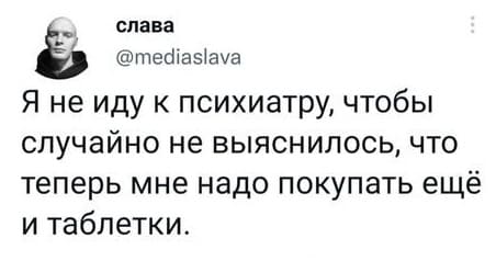 Я не иду к психиатру, чтобы случайно не выяснилось, что теперь мне надо покупать ещё и таблетки.