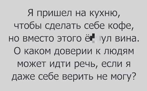 Я пришел на кухню, чтобы сделать себе кофе, но вместо этого ё6нул вина. О каком доверии к людям может идти речь, если я даже себе верить не могу?