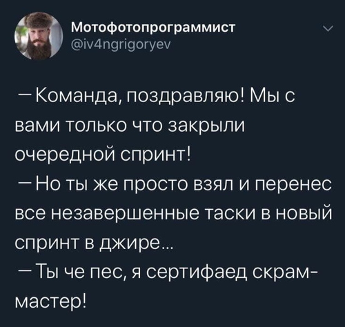 — Команда, поздравляю! Мы с вами только что закрыли очередной спринт!
— Но ты же просто взял и перенес все незавершенные таски в новый спринт в джире...
— Ты че пес, я сертифаед скрам-мастер!