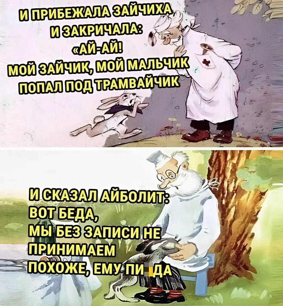 И прибежала зайчиха, и закричала: «Ай-ай! Мой зайчик, мой мальчик попал под трамвайчик!»
И сказал Айболит: Вот беда, мы без записи не принимаем. Похоже, ему п**да.