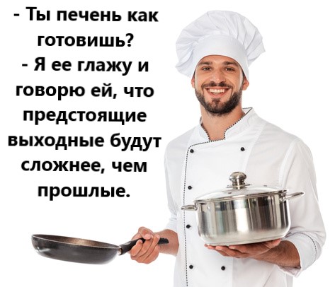 – Ты печень как готовишь?
– Я её глажу и говорю ей, что предстоящие выходные будут сложнее, чем прошлые.