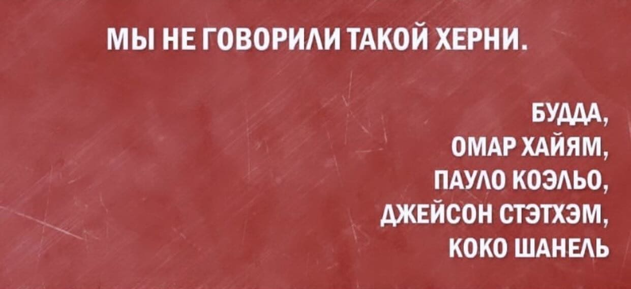 Мы не говорили такой херни. (с)
Будда, Омар Хайям, Пауло Коэльо, Джейсон Стэтхэм, Коко Шанель.