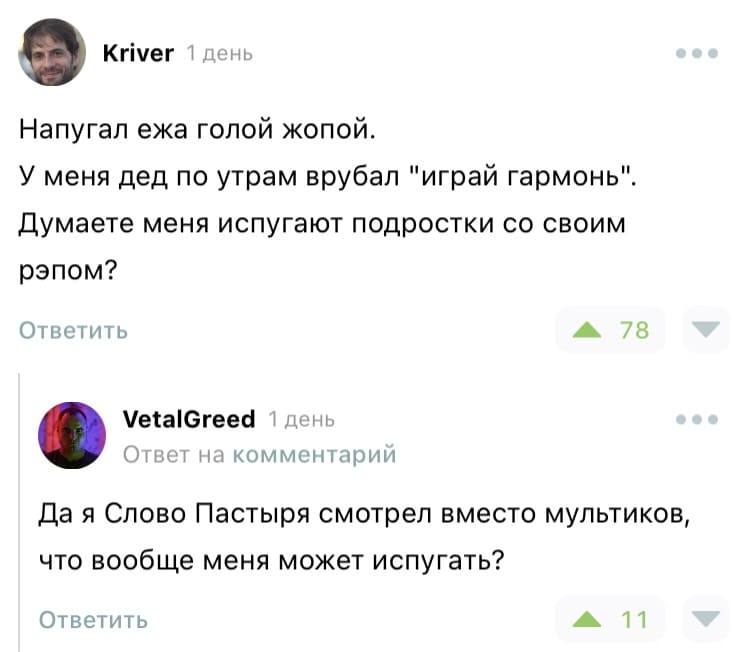 – Напугал ежа голой жопой. У меня дед по утрам врубал «играй гармонь». Меня испугают подростки со своим рэпом?
– Да я «Слово Пастыря» смотрел вместо мультиков, что вообще меня может испугать?