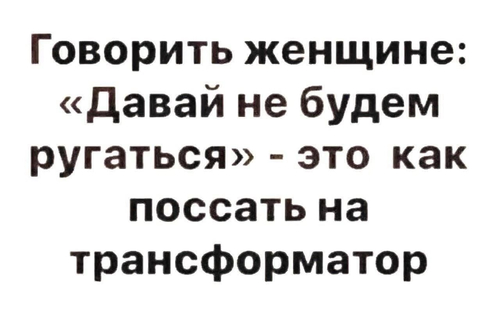 Говорить женщине: «Давай не будем ругаться» — это как поссать на трансформатор.