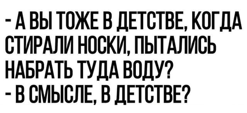 – А вы тоже в детстве, когда стирали носки, пытались набрать туда воду?
– В смысле, в детстве?