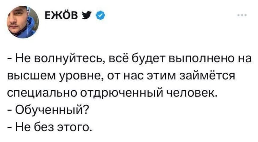 – Не волнуйтесь, всё будет выполнено на высшем уровне, от нас этим займётся специально отдрюченный человек.
– Обученный?
– Не без этого.