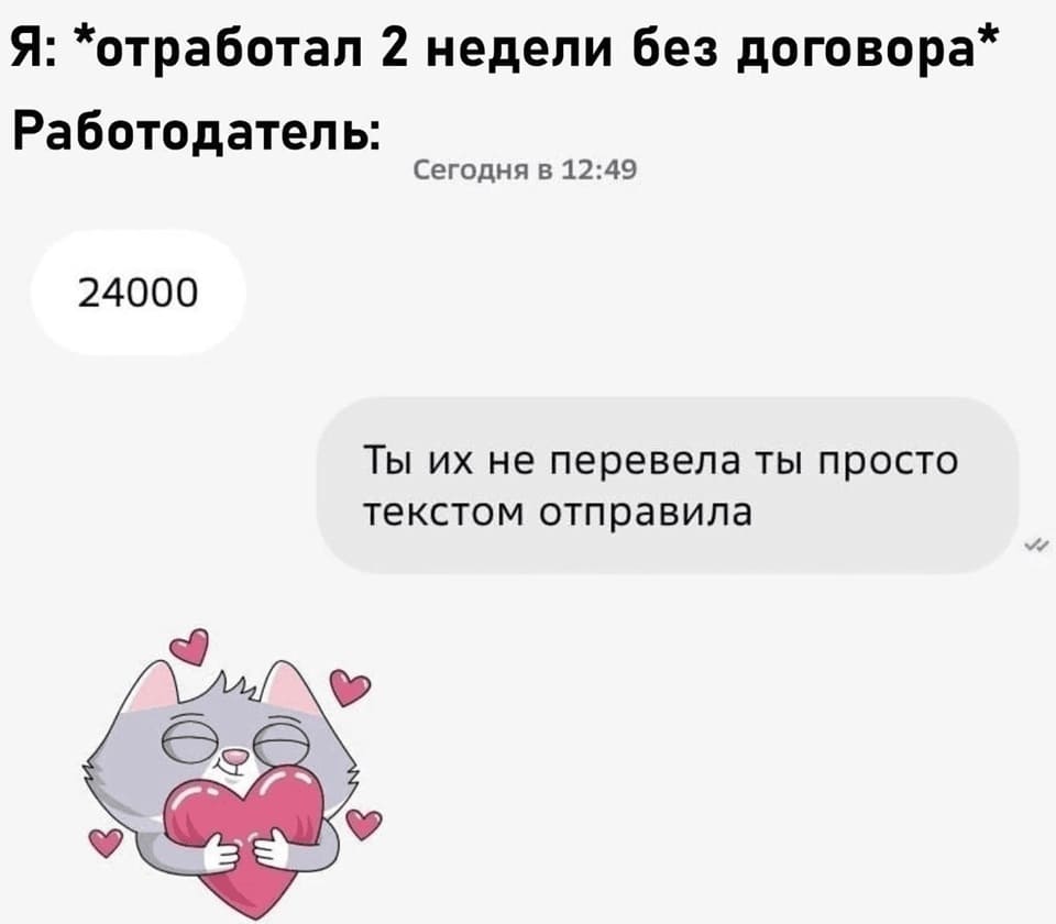 Я: *отработал 2 недели без договора*
Работодатель:
– 24 000.
– Ты их не перевела ты просто текстом отправила.
– *Сердечко*