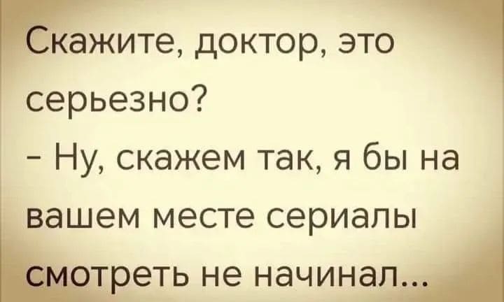 – Скажите, доктор, это серьезно?
– Ну, скажем так, я бы на вашем месте сериалы смотреть не начинал...