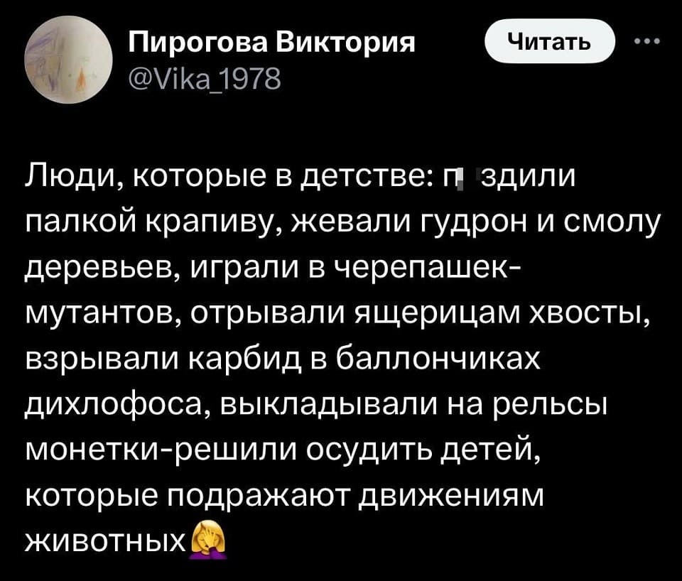 Люди, которые в детстве: п**дили палкой крапиву, жевали гудрон и смолу деревьев, играли в черепашек-мутантов, отрывали ящерицам хвосты, взрывали карбид в баллончиках дихлофоса, выкладывали на рельсы монетки-решили осудить детей, которые подражают движениям животных.