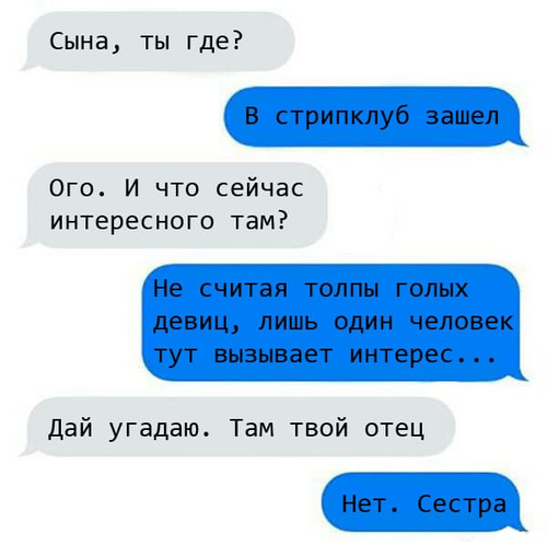 – Сына, ты где?
– В стрипклуб зашел.
– Ого. И что сейчас интересного там?
– Не считая толпы голых девиц, лишь один человек тут вызывает интерес...
– Дай угадаю. Там твой отец.
– Нет. Сестра.