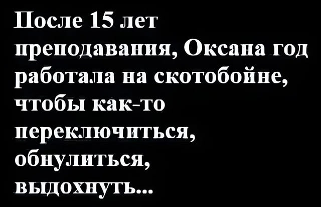 После 15 лет преподавания,
Оксана год работала на скотобойне,
чтобы как-то переключиться,
обнулиться, выдохнуть...